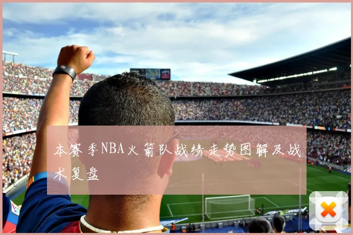 本赛季NBA火箭队战绩走势图解及战术复盘