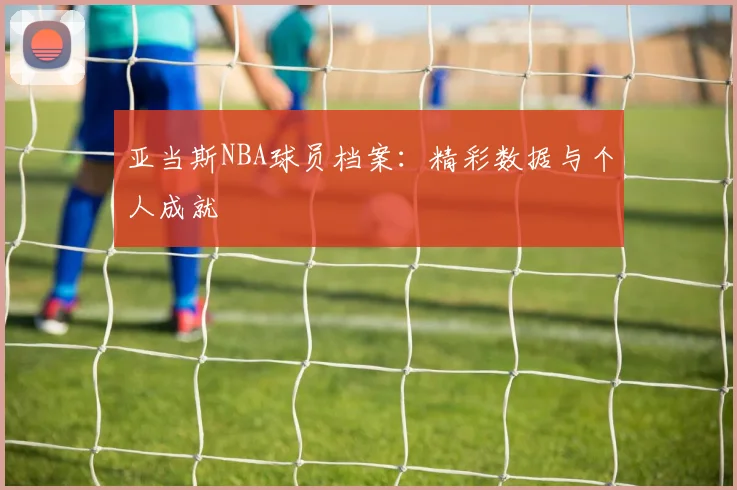 亚当斯NBA球员档案：精彩数据与个人成就