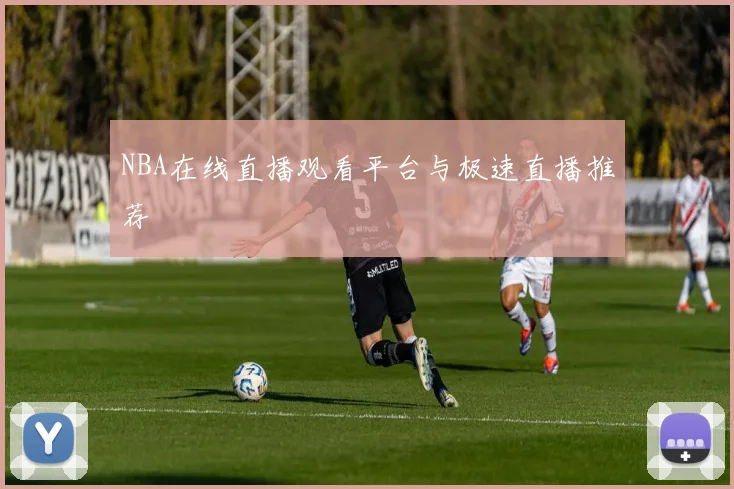 NBA在线直播观看平台与极速直播推荐