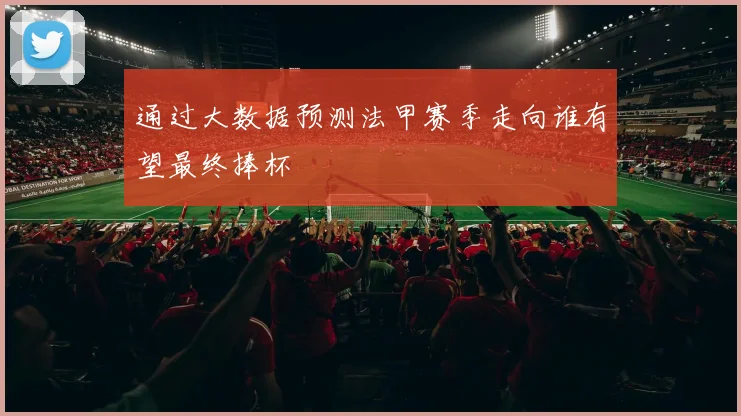 通过大数据预测法甲赛季走向谁有望最终捧杯