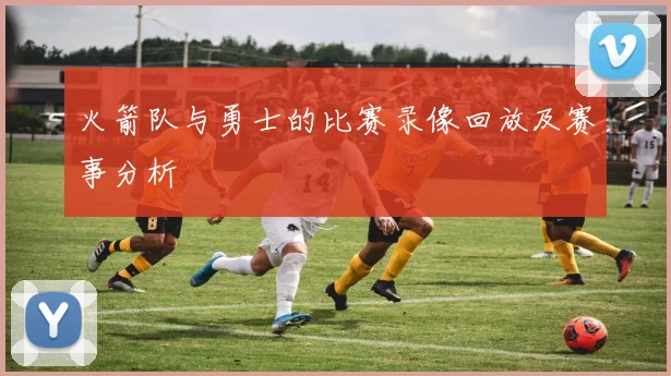 火箭队与勇士的比赛录像回放及赛事分析