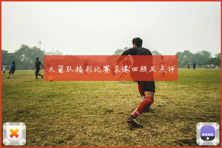 火箭队精彩比赛录像回顾及点评