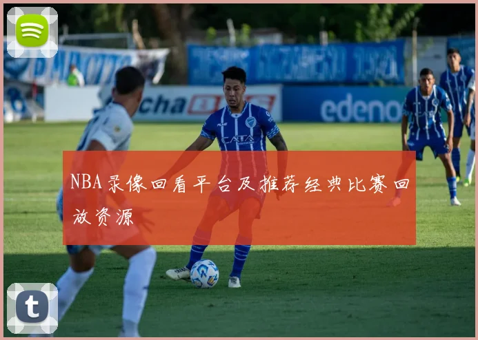 NBA录像回看平台及推荐经典比赛回放资源