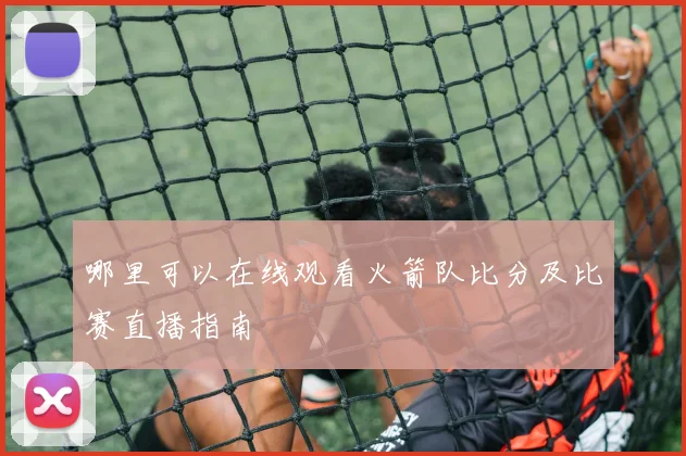 哪里可以在线观看火箭队比分及比赛直播指南