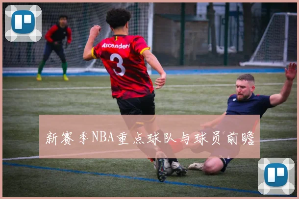 新赛季NBA重点球队与球员前瞻