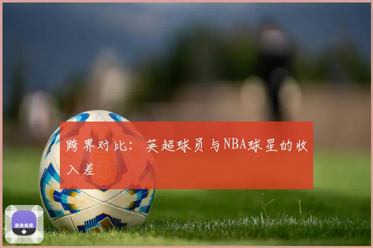 跨界对比：英超球员与NBA球星的收入差