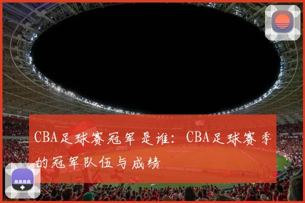 CBA足球赛冠军是谁：CBA足球赛季的冠军队伍与成绩