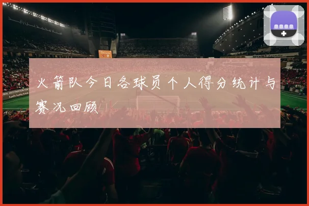 火箭队今日各球员个人得分统计与赛况回顾