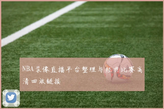 NBA录像直播平台整理与经典比赛高清回放链接